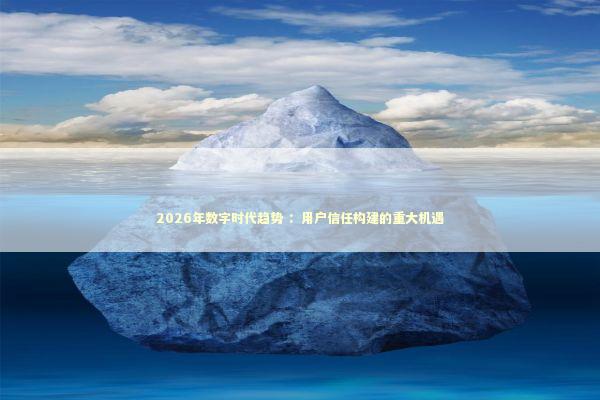 2026年数字时代趋势 ：用户信任构建的重大机遇