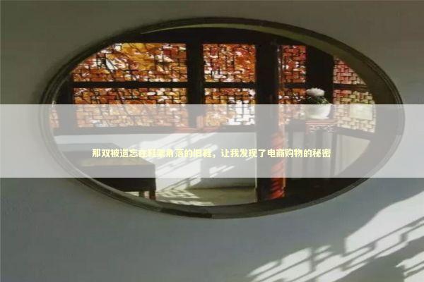 那双被遗忘在鞋架角落的旧鞋，让我发现了电商购物的秘密