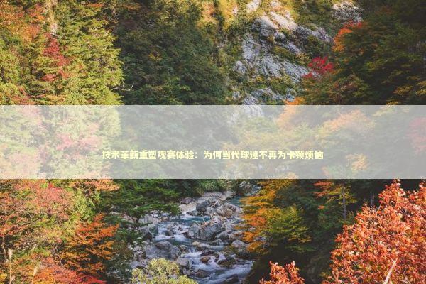 技术革新重塑观赛体验：为何当代球迷不再为卡顿烦恼 体育新闻