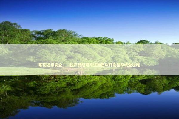 解密通讯安全：一位产品经理亲述加密软件选型踩坑全过程 IT技术